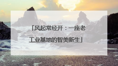 风起常经开：一座老工业基地的智美新生